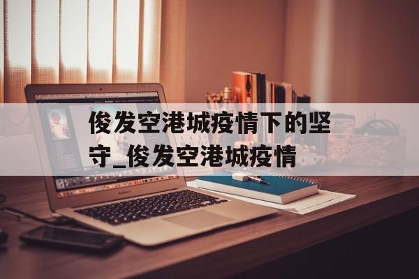 俊发空港城疫情下的坚守_俊发空港城疫情