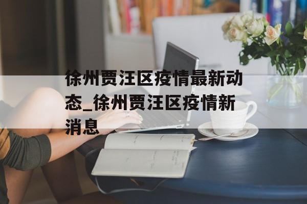 徐州贾汪区疫情最新动态_徐州贾汪区疫情新消息